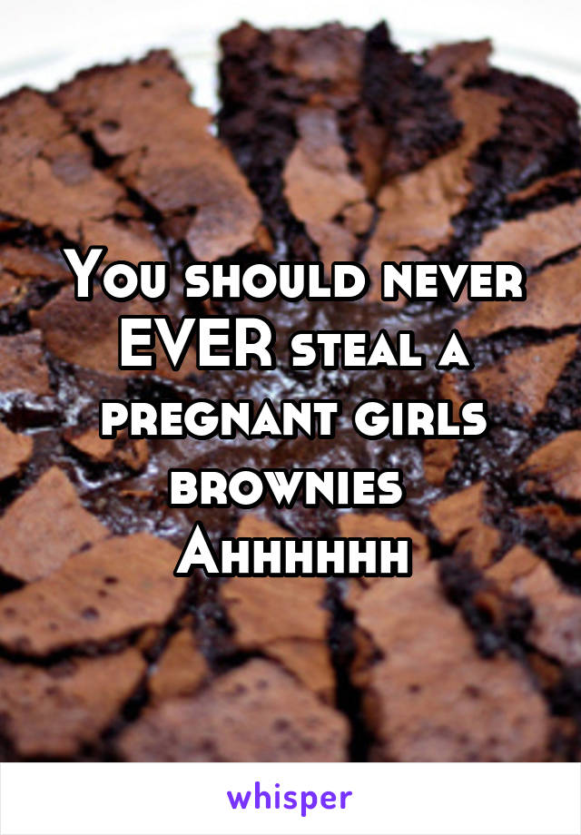 You should never EVER steal a pregnant girls brownies 
Ahhhhhh