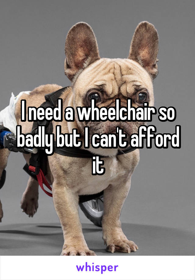 I need a wheelchair so badly but I can't afford it