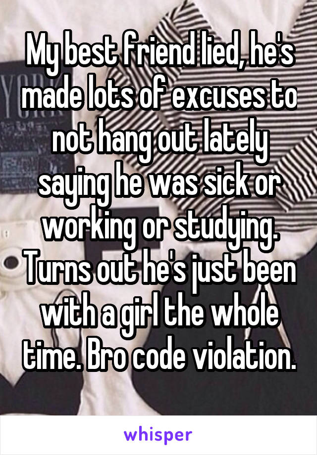 My best friend lied, he's made lots of excuses to not hang out lately saying he was sick or working or studying. Turns out he's just been with a girl the whole time. Bro code violation. 