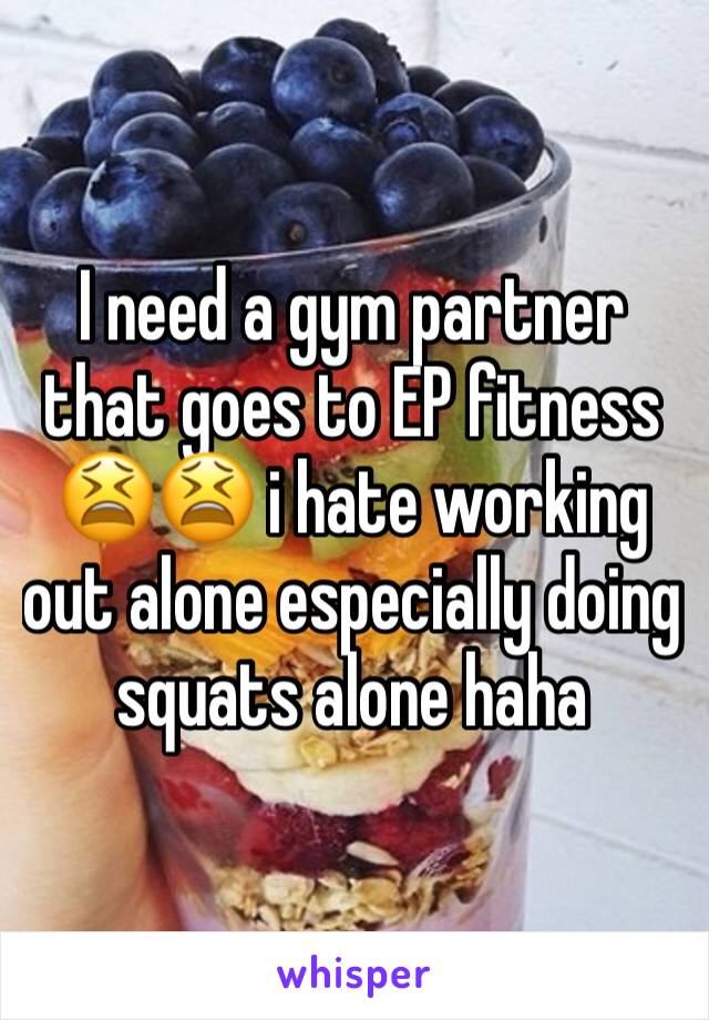 I need a gym partner that goes to EP fitness 😫😫 i hate working out alone especially doing squats alone haha