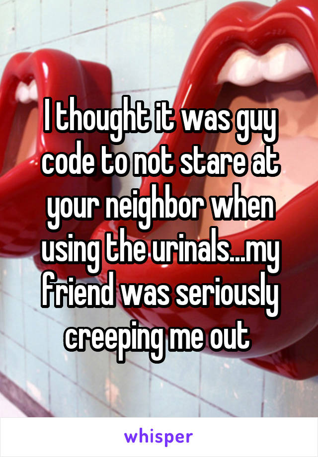 I thought it was guy code to not stare at your neighbor when using the urinals...my friend was seriously creeping me out 