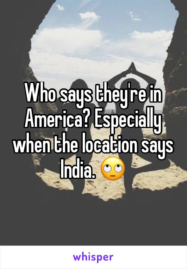 Who says they're in America? Especially when the location says India. 🙄