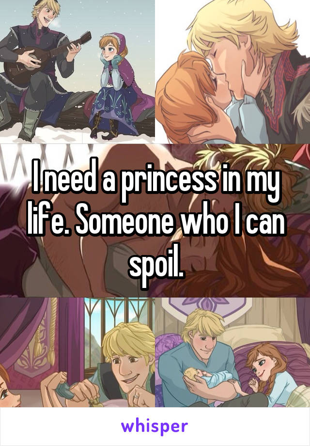 I need a princess in my life. Someone who I can spoil.