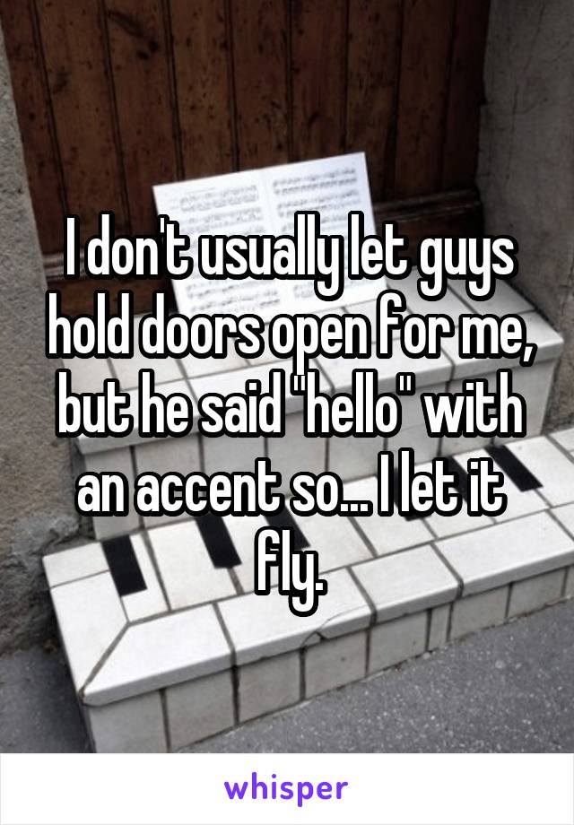 I don't usually let guys hold doors open for me, but he said "hello" with an accent so... I let it fly.