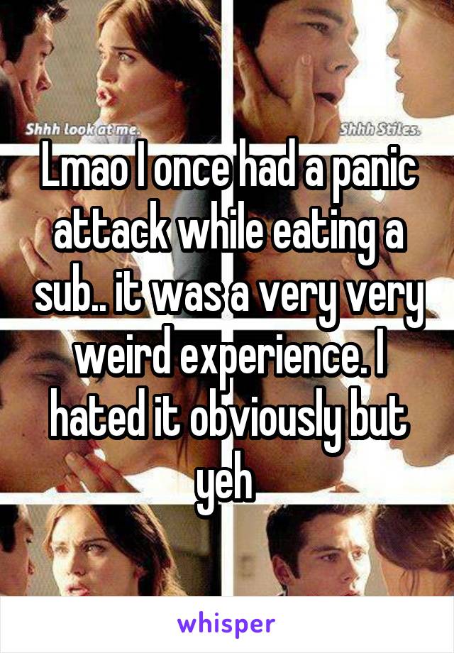 Lmao I once had a panic attack while eating a sub.. it was a very very weird experience. I hated it obviously but yeh 