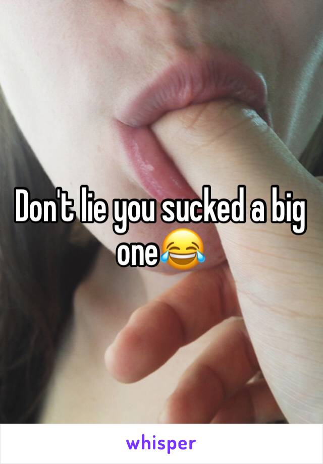 Don't lie you sucked a big one😂