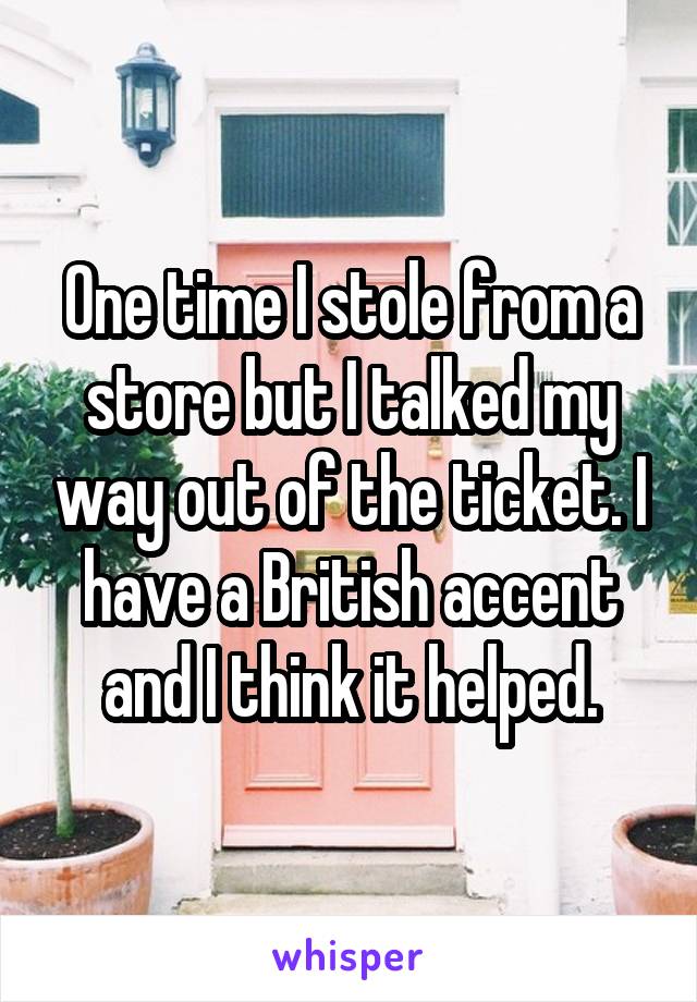 One time I stole from a store but I talked my way out of the ticket. I have a British accent and I think it helped.