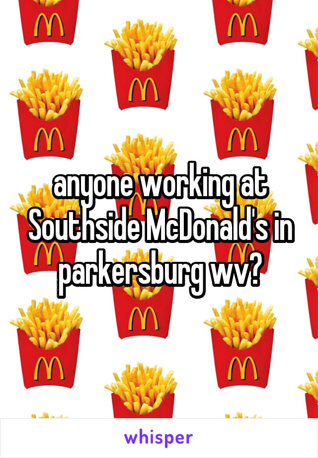 anyone working at Southside McDonald's in parkersburg wv?