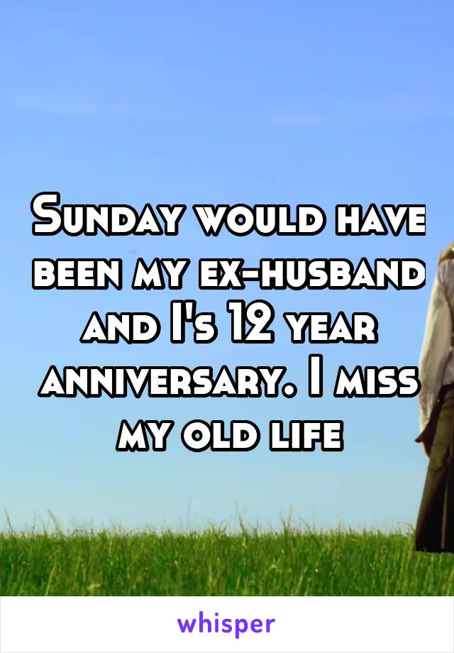 Sunday would have been my ex-husband and I's 12 year anniversary. I miss my old life