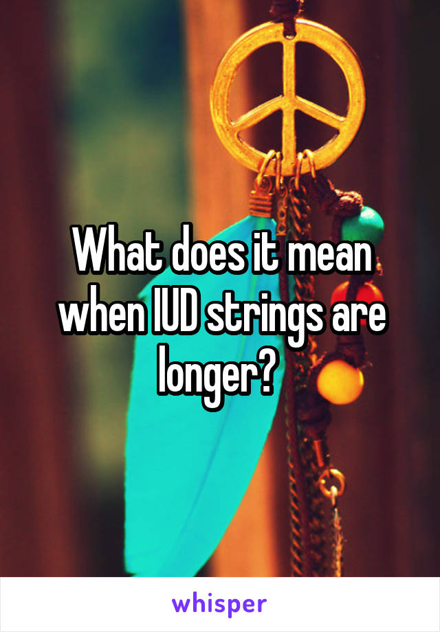 What does it mean when IUD strings are longer? 