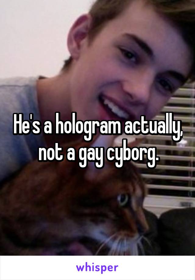 He's a hologram actually, not a gay cyborg.