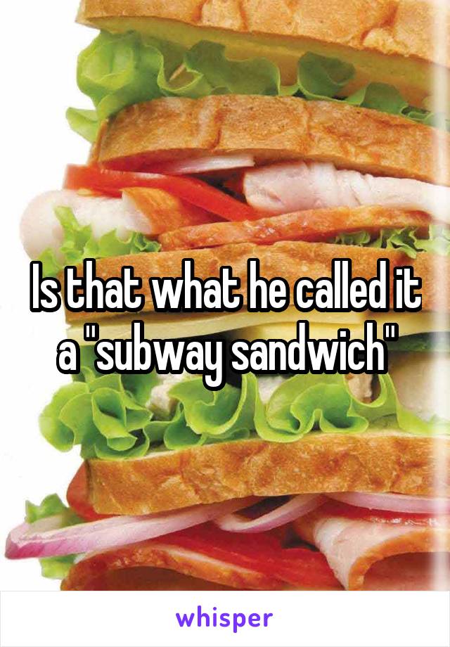 Is that what he called it a "subway sandwich"