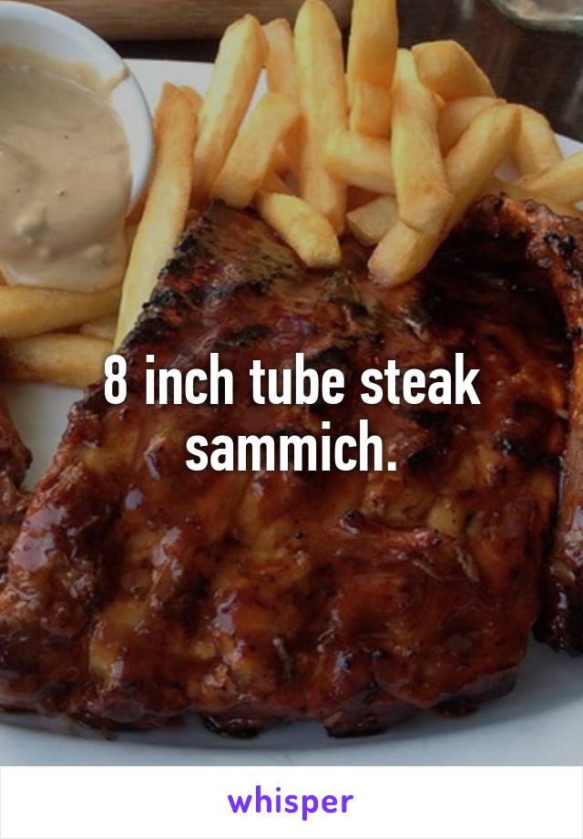 8 inch tube steak sammich.