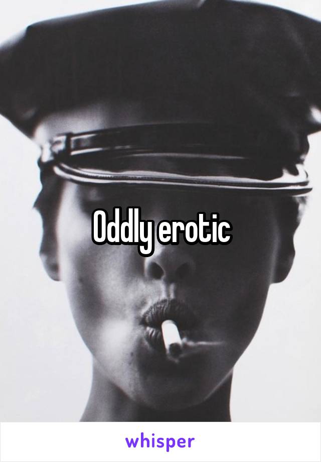 Oddly erotic