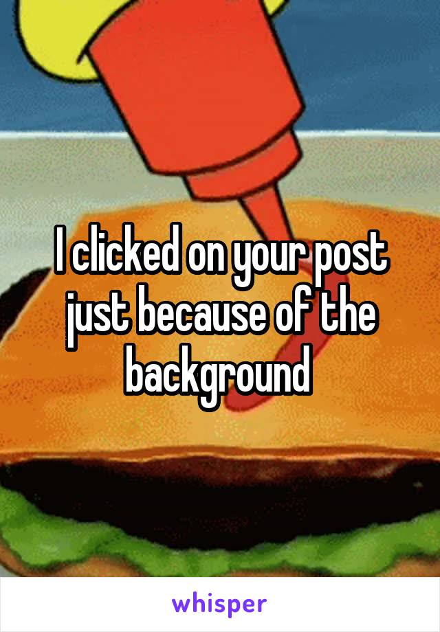 I clicked on your post just because of the background 