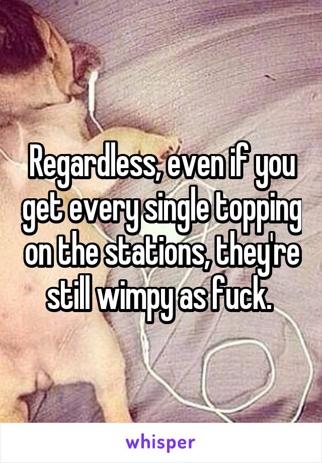 Regardless, even if you get every single topping on the stations, they're still wimpy as fuck. 