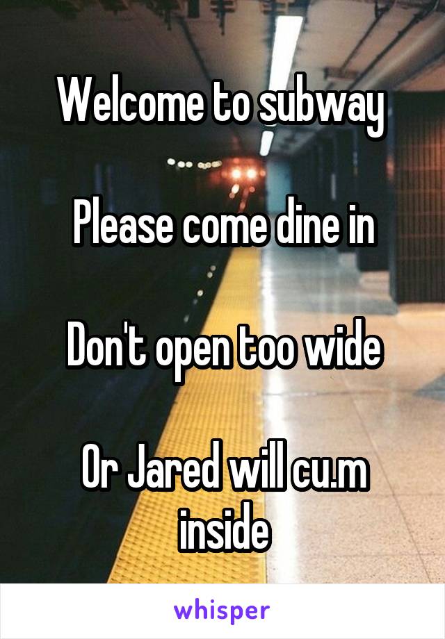 Welcome to subway 

Please come dine in

Don't open too wide

Or Jared will cu.m inside