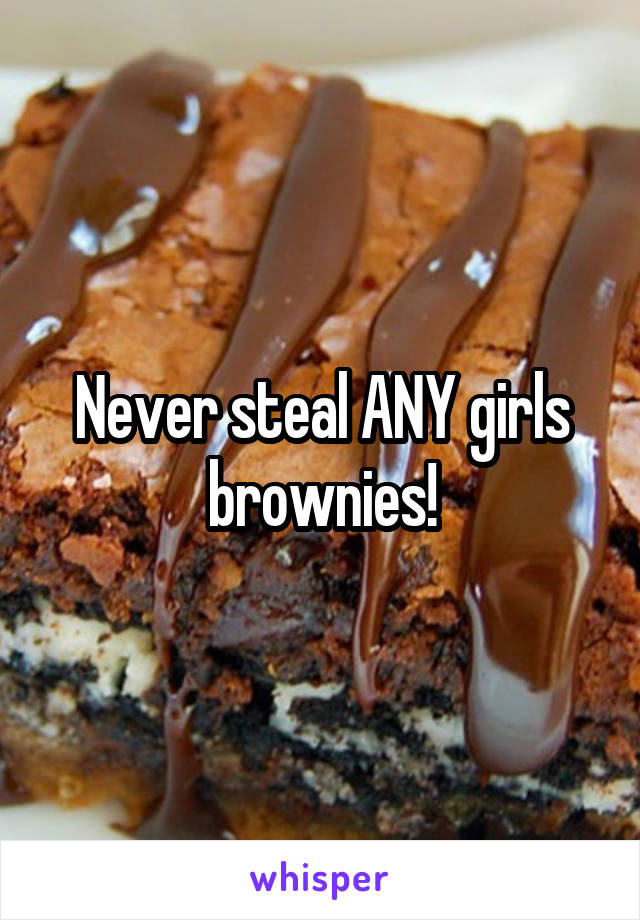 Never steal ANY girls brownies!