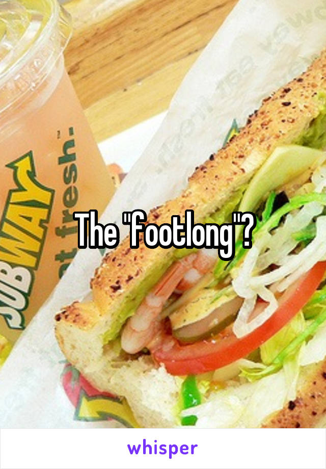 The "footlong"?