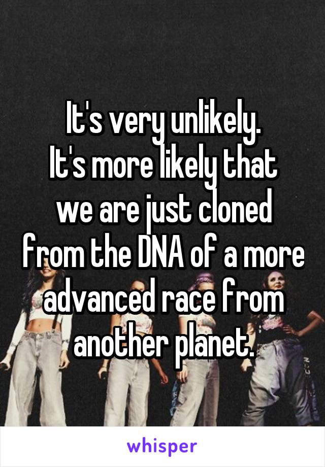 It's very unlikely.
It's more likely that we are just cloned from the DNA of a more advanced race from another planet.