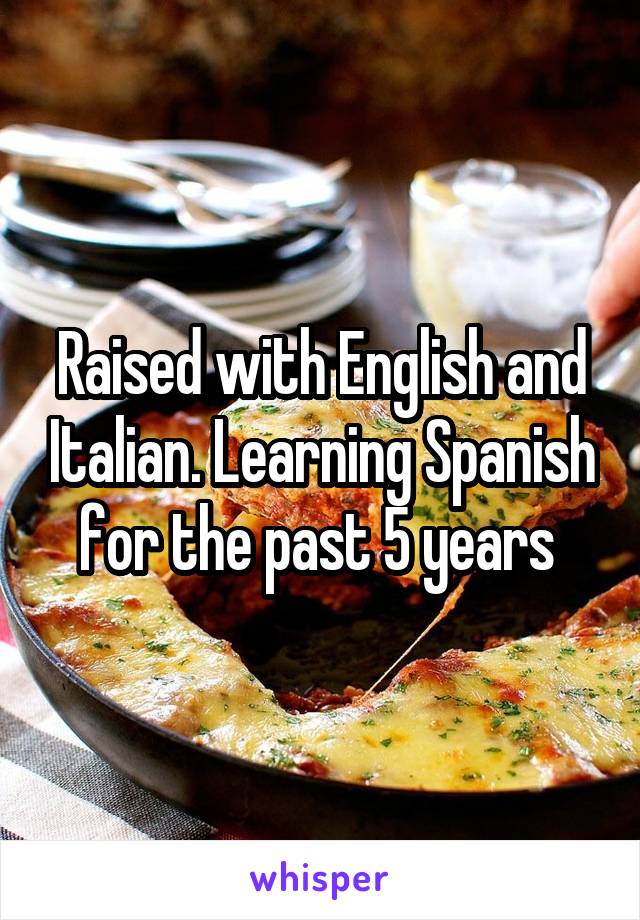 Raised with English and Italian. Learning Spanish for the past 5 years 