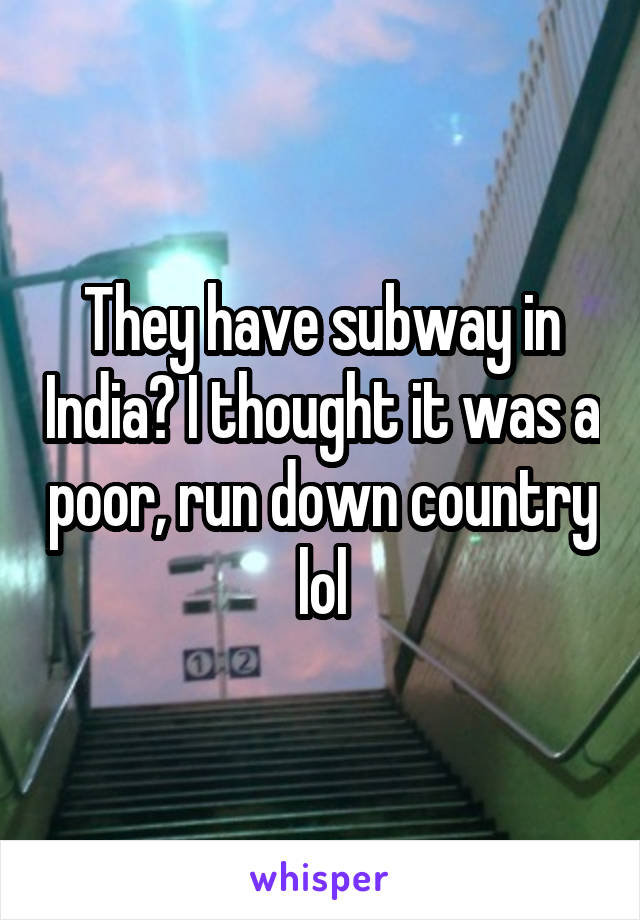 They have subway in India? I thought it was a poor, run down country lol