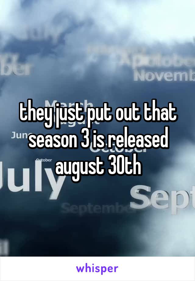 they just put out that season 3 is released august 30th