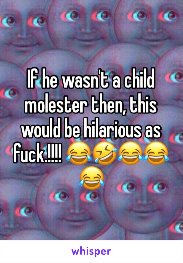 If he wasn't a child molester then, this would be hilarious as fuck.!!!! 😂🤣😂😂😂