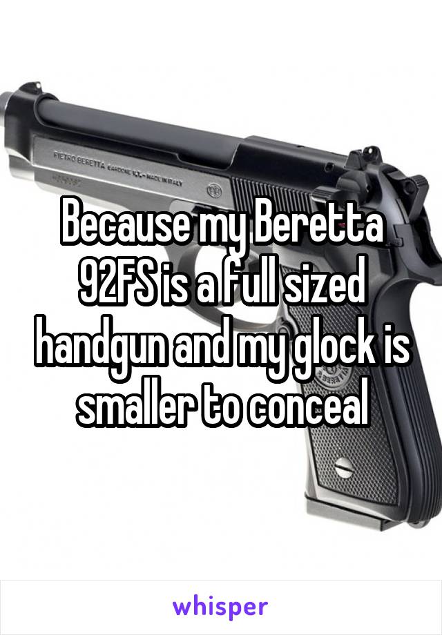 Because my Beretta 92FS is a full sized handgun and my glock is smaller to conceal