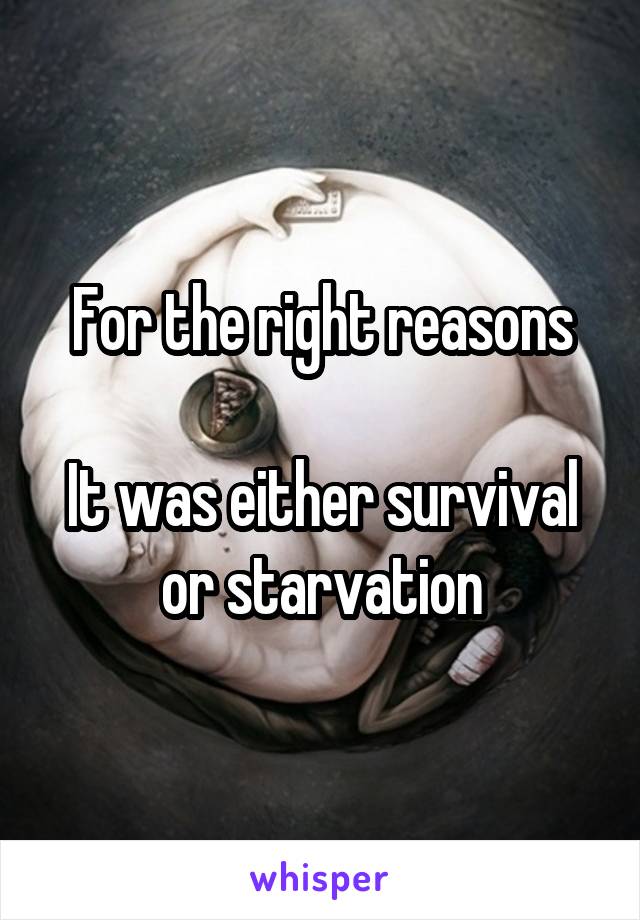 For the right reasons

It was either survival or starvation