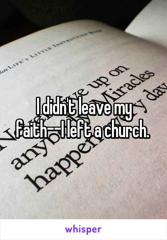 I didn't leave my faith--I left a church. 