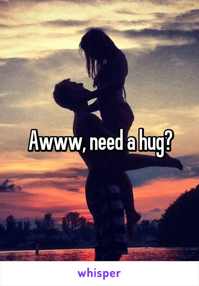 Awww, need a hug?