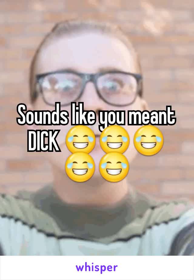 Sounds like you meant DICK 😂😂😂😂😂