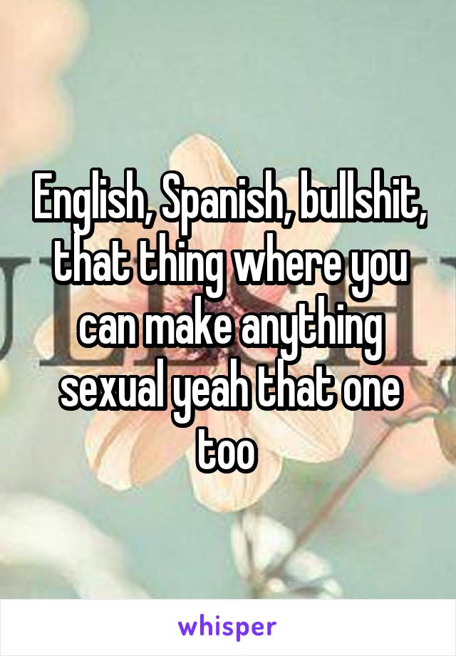 English, Spanish, bullshit, that thing where you can make anything sexual yeah that one too 