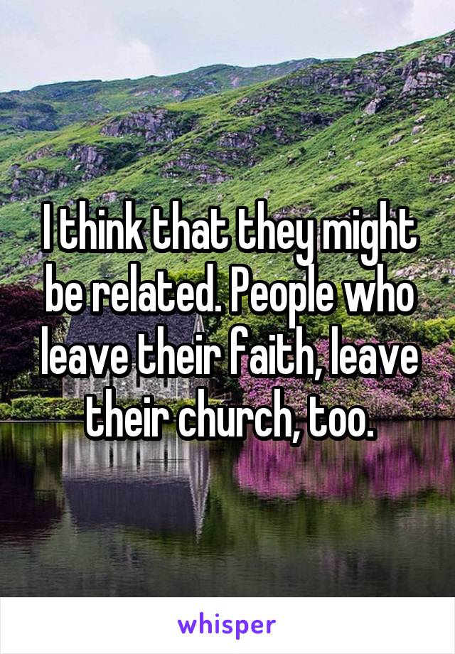 I think that they might be related. People who leave their faith, leave their church, too.