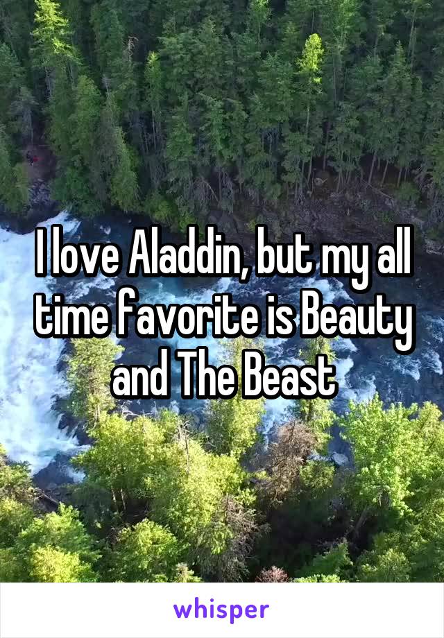 I love Aladdin, but my all time favorite is Beauty and The Beast