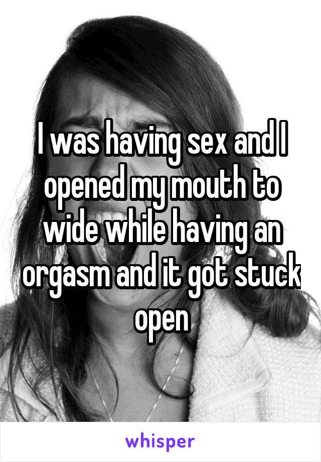 I was having sex and I opened my mouth to wide while having an orgasm and it got stuck open