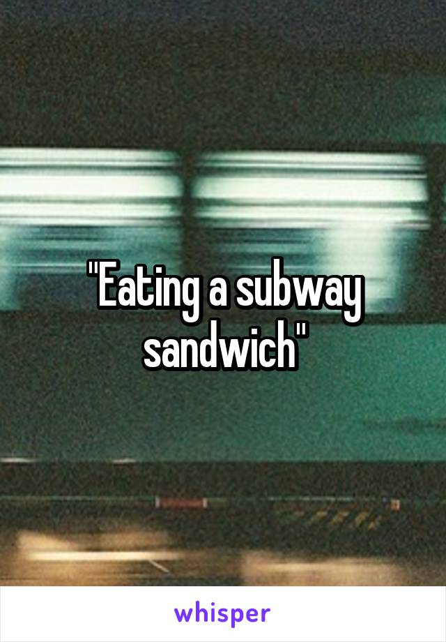 "Eating a subway sandwich"