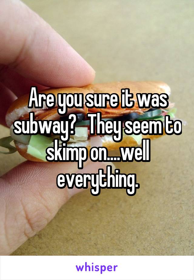 Are you sure it was subway?   They seem to skimp on....well everything.