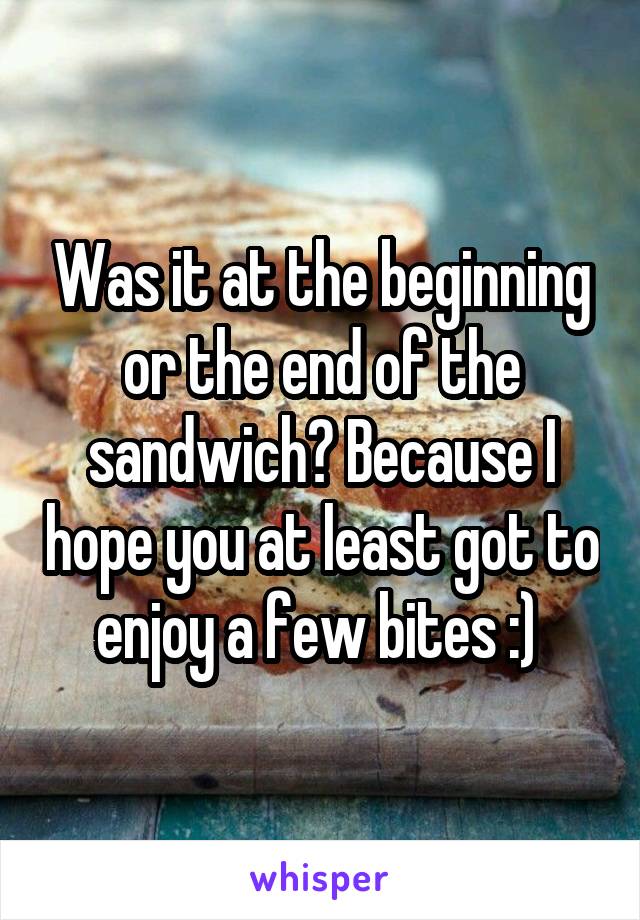 Was it at the beginning or the end of the sandwich? Because I hope you at least got to enjoy a few bites :) 