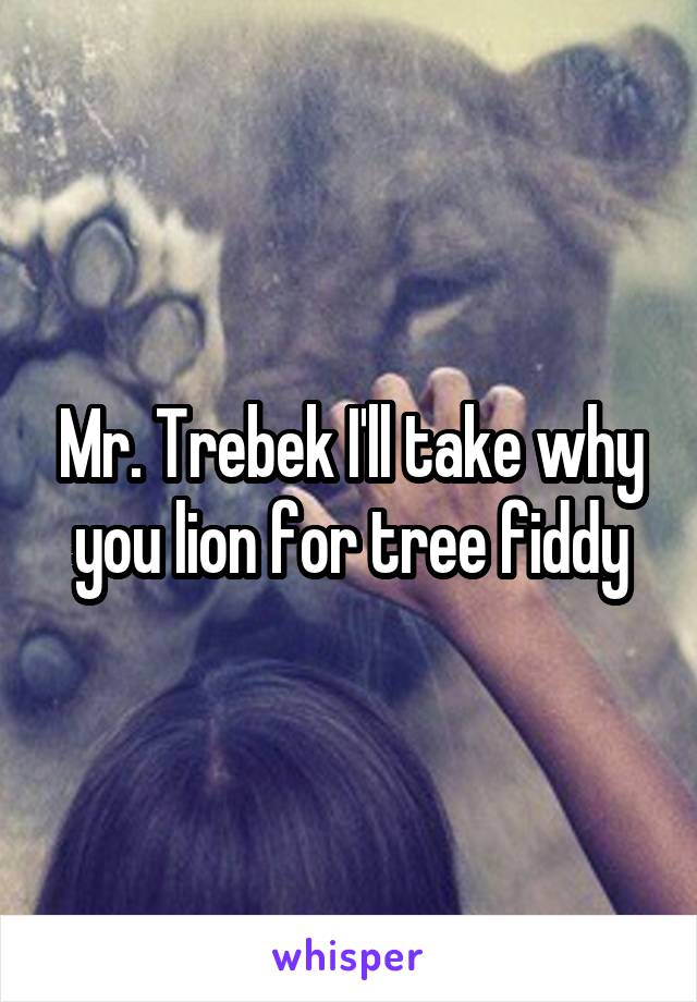 Mr. Trebek I'll take why you lion for tree fiddy