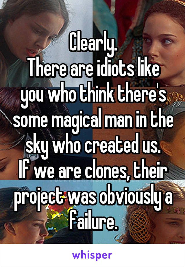 Clearly.
There are idiots like you who think there's some magical man in the sky who created us.
If we are clones, their project was obviously a failure.