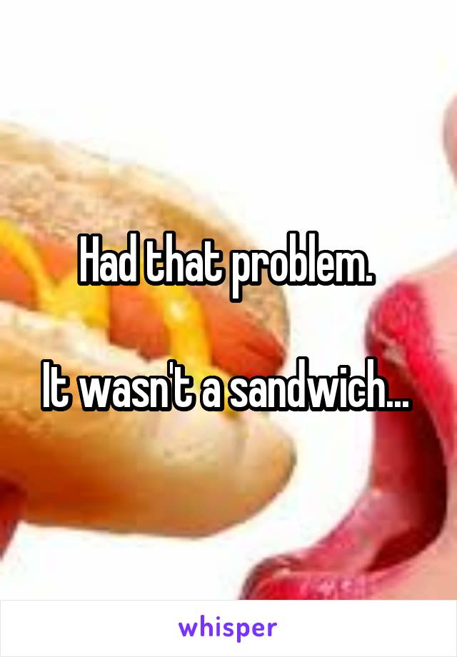 Had that problem. 

It wasn't a sandwich... 