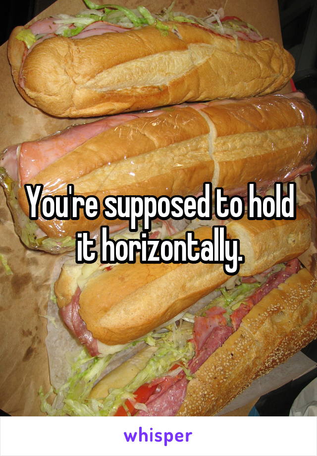 You're supposed to hold it horizontally.