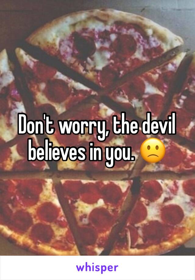 Don't worry, the devil believes in you. 🙁