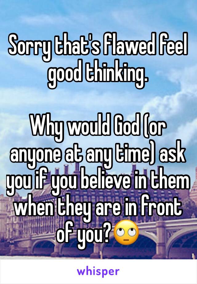 Sorry that's flawed feel good thinking. 

Why would God (or anyone at any time) ask you if you believe in them when they are in front of you?🙄