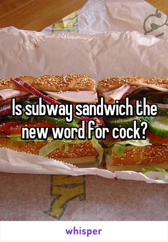 Is subway sandwich the new word for cock?