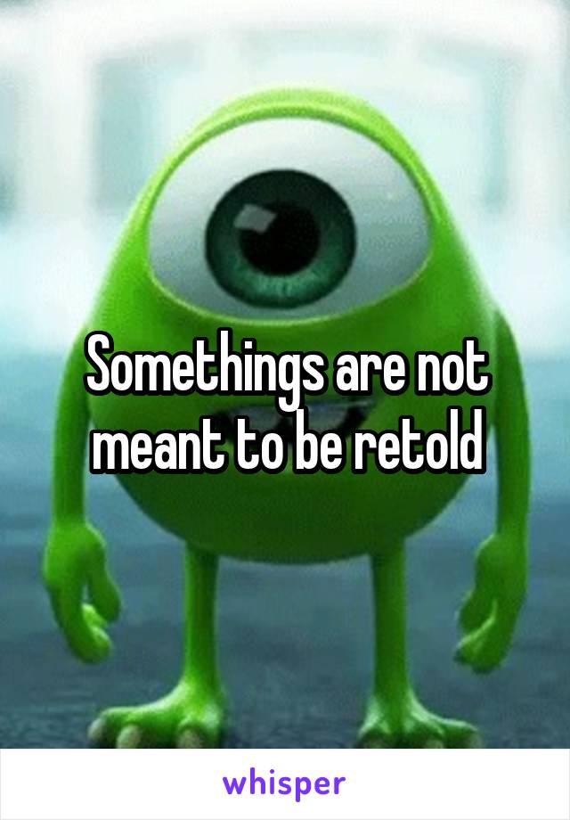 Somethings are not meant to be retold