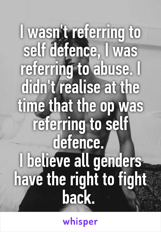 I wasn't referring to self defence, I was referring to abuse. I didn't realise at the time that the op was referring to self defence. 
I believe all genders have the right to fight back. 