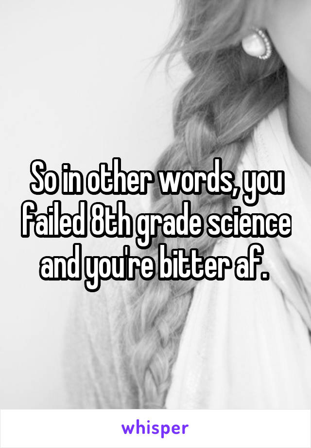 So in other words, you failed 8th grade science and you're bitter af. 